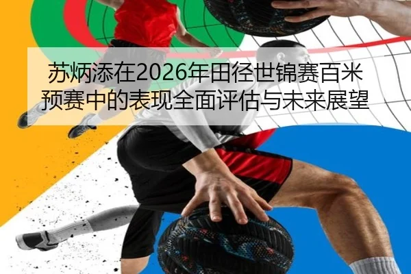 苏炳添在2026年田径世锦赛百米预赛中的表现全面评估与未来展望